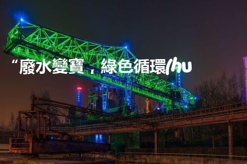 “廢水變寶，綠色循環(huán)，環(huán)保新篇章！”